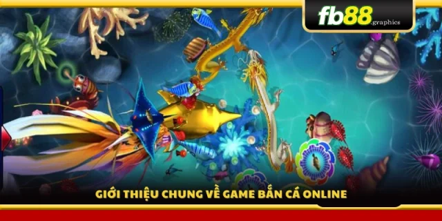 Tổng quan về trò chơi bắn cá trực tuyến đổi thưởng